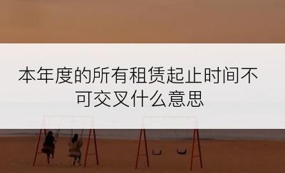 本年度的所有租赁起止时间不可交叉什么意思