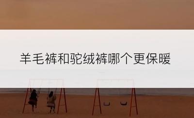 羊毛裤和驼绒裤哪个更保暖