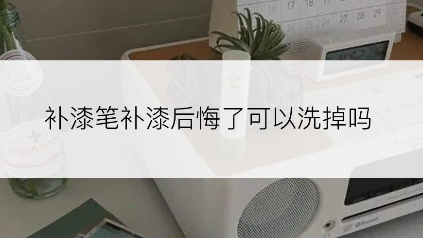 补漆笔补漆后悔了可以洗掉吗