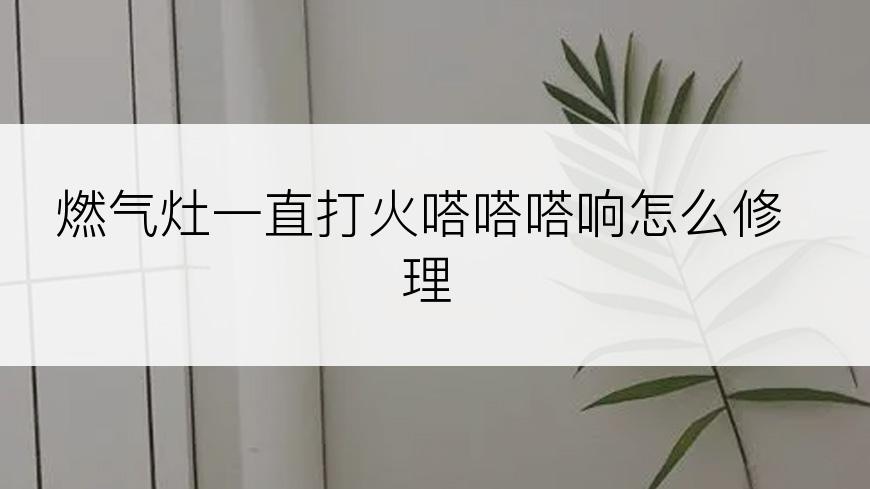 燃气灶一直打火嗒嗒嗒响怎么修理