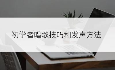 初学者唱歌技巧和发声方法