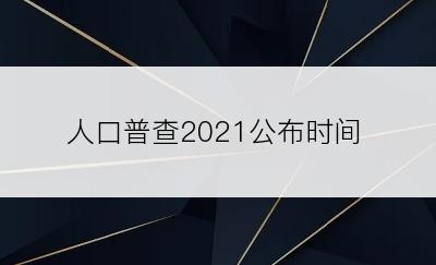 人口普查2021公布时间