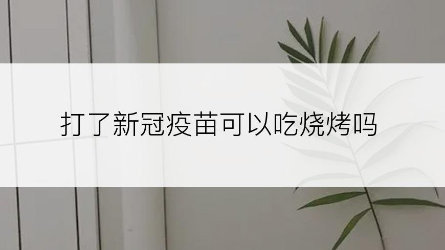 打了新冠疫苗可以吃烧烤吗