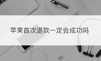 苹果首次退款一定会成功吗