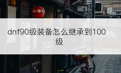 dnf90级装备怎么继承到100级