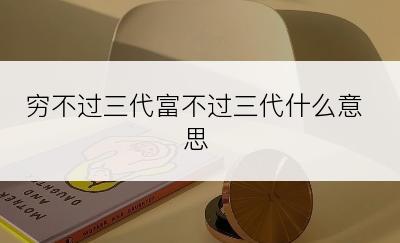 穷不过三代富不过三代什么意思