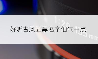 好听古风五黑名字仙气一点