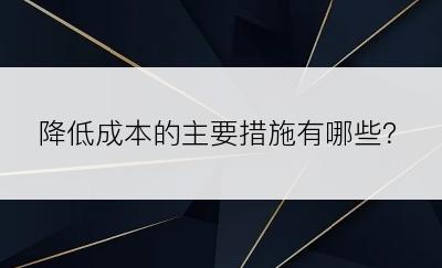 降低成本的主要措施有哪些？