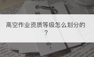 高空作业资质等级怎么划分的？