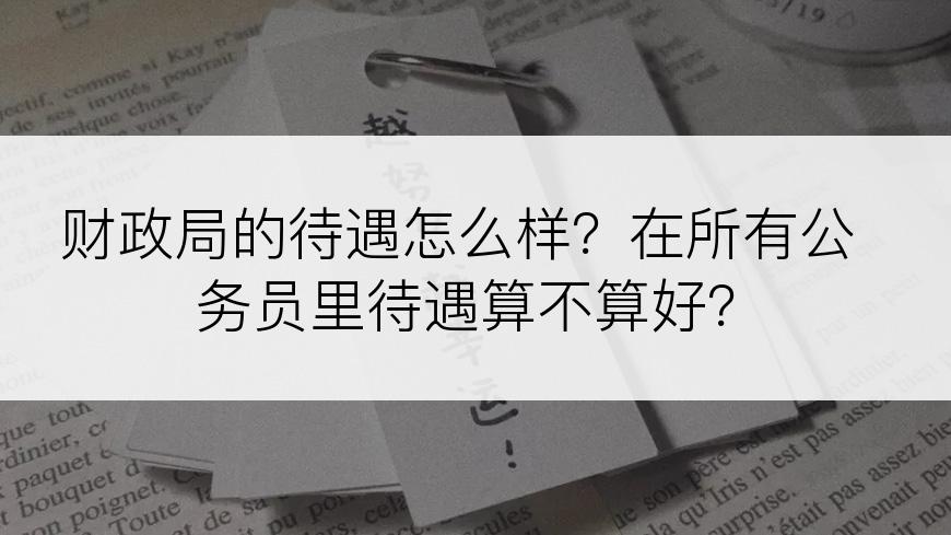 财政局的待遇怎么样？在所有公务员里待遇算不算好？