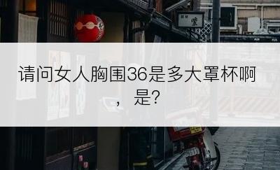 请问女人胸围36是多大罩杯啊，是？