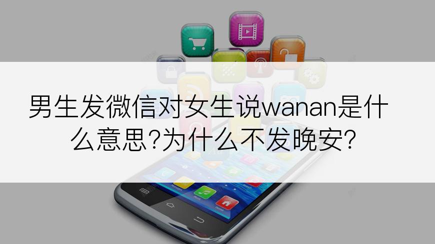 男生发微信对女生说wanan是什么意思?为什么不发晚安？