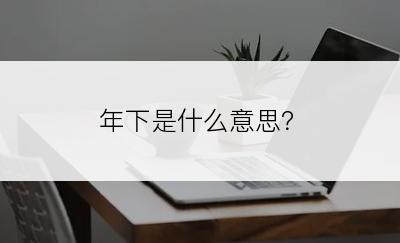 年下是什么意思？