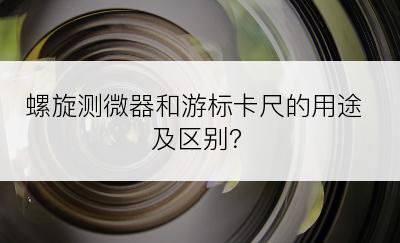 螺旋测微器和游标卡尺的用途及区别？