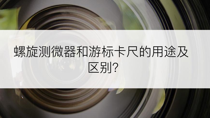 螺旋测微器和游标卡尺的用途及区别？