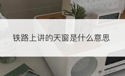 铁路上讲的天窗是什么意思