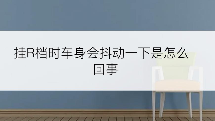 挂R档时车身会抖动一下是怎么回事