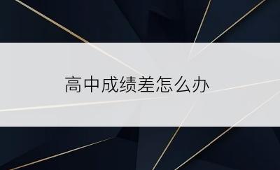 高中成绩差怎么办