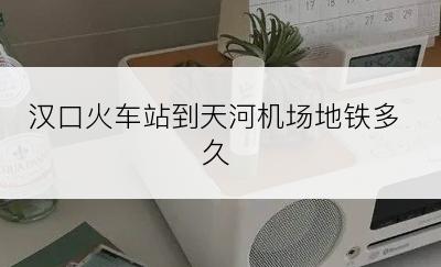 汉口火车站到天河机场地铁多久