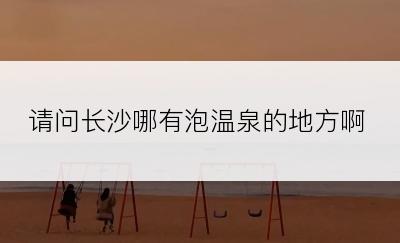 请问长沙哪有泡温泉的地方啊