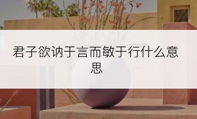 君子欲讷于言而敏于行什么意思