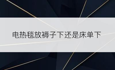 电热毯放褥子下还是床单下