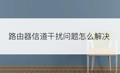 路由器信道干扰问题怎么解决