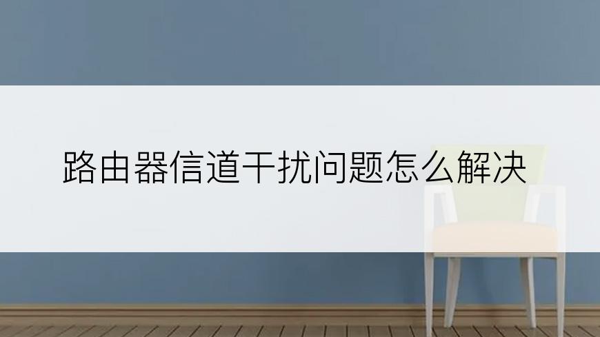 路由器信道干扰问题怎么解决