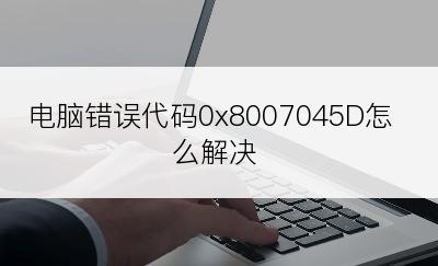 电脑错误代码0x8007045D怎么解决