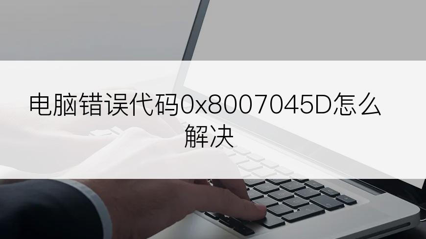 电脑错误代码0x8007045D怎么解决