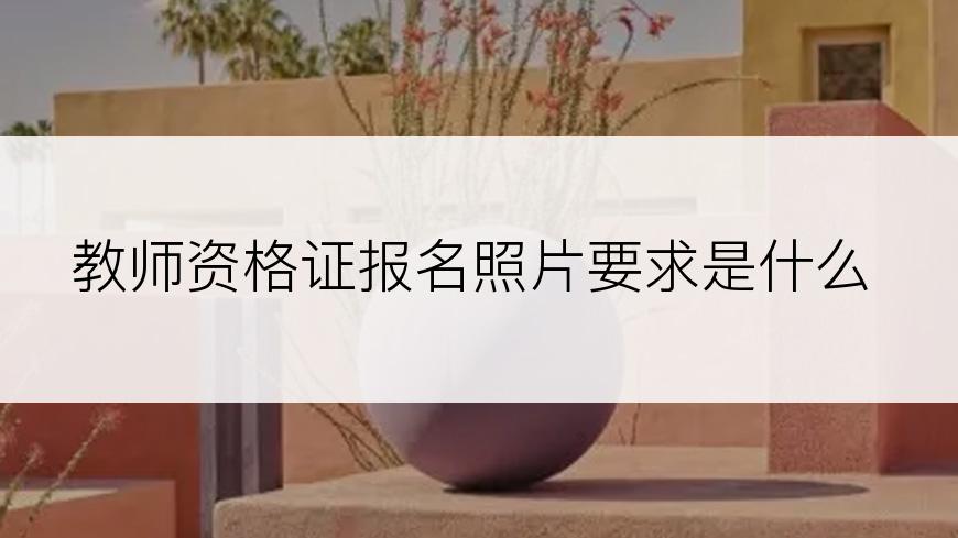 教师资格证报名照片要求是什么