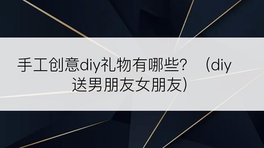 手工创意diy礼物有哪些？（diy送男朋友女朋友）