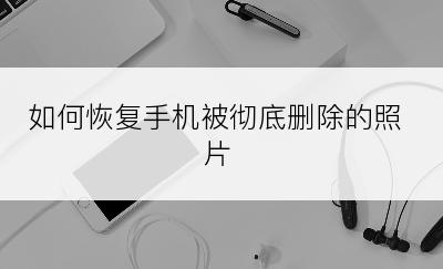 如何恢复手机被彻底删除的照片