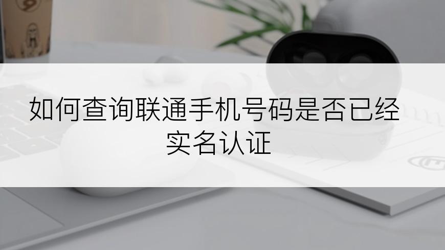 如何查询联通手机号码是否已经实名认证