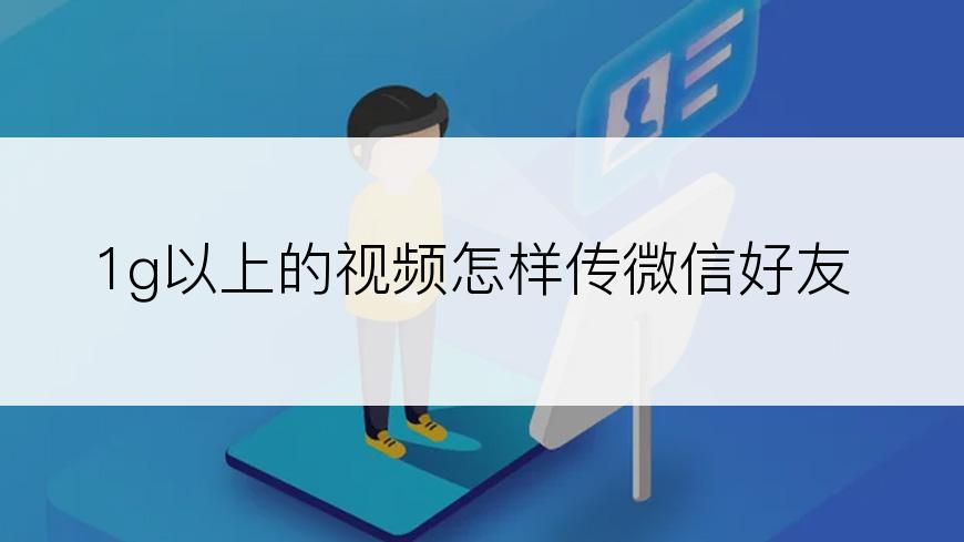 1g以上的视频怎样传微信好友