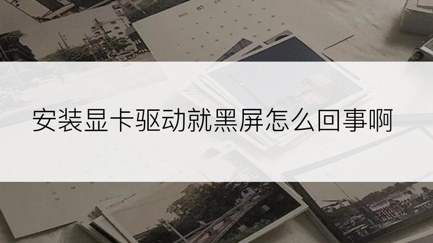 安装显卡驱动就黑屏怎么回事啊