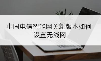 中国电信智能网关新版本如何设置无线网