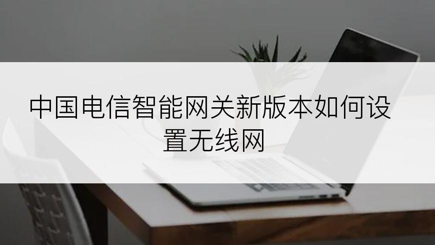 中国电信智能网关新版本如何设置无线网