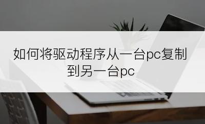 如何将驱动程序从一台pc复制到另一台pc