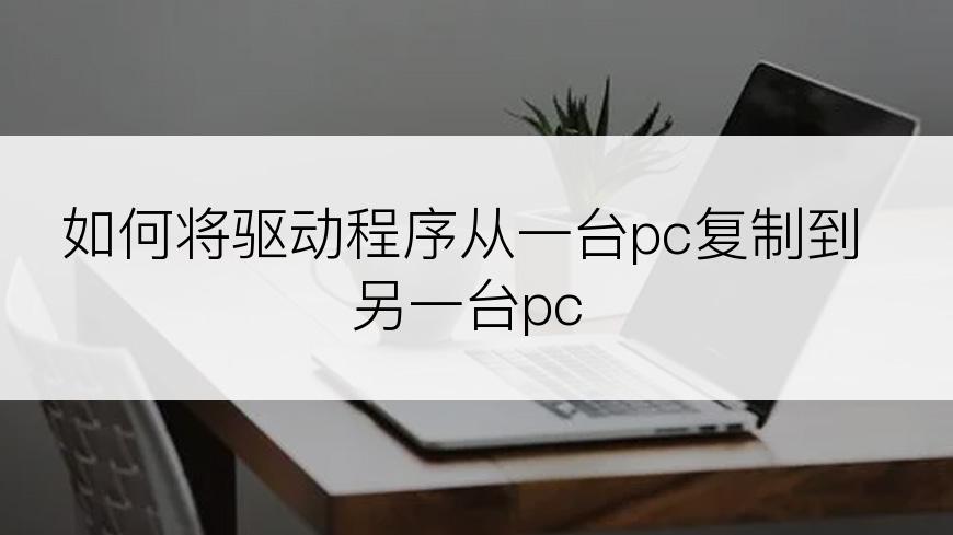 如何将驱动程序从一台pc复制到另一台pc