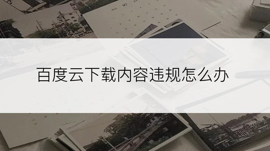 百度云下载内容违规怎么办