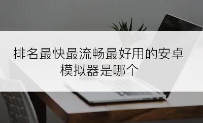 排名最快最流畅最好用的安卓模拟器是哪个