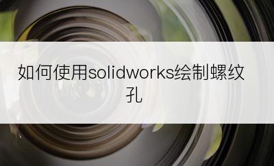 如何使用solidworks绘制螺纹孔