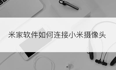 米家软件如何连接小米摄像头