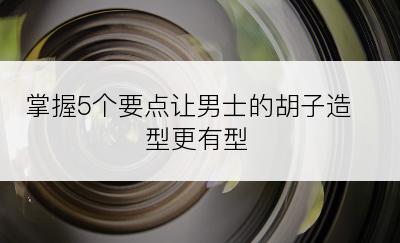 掌握5个要点让男士的胡子造型更有型