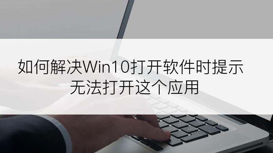 如何解决Win10打开软件时提示无法打开这个应用