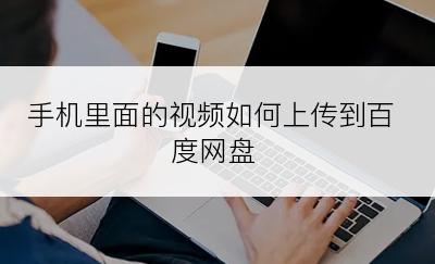 手机里面的视频如何上传到百度网盘