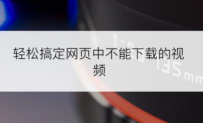 轻松搞定网页中不能下载的视频