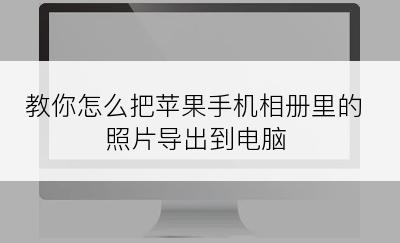 教你怎么把苹果手机相册里的照片导出到电脑