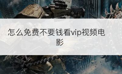 怎么免费不要钱看vip视频电影